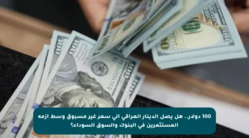 100 دولار.. هل يصل الدينار العراقي إلى سعر غير مسبوق وسط أزمة المستثمرين في البنوك والسوق السوداء؟